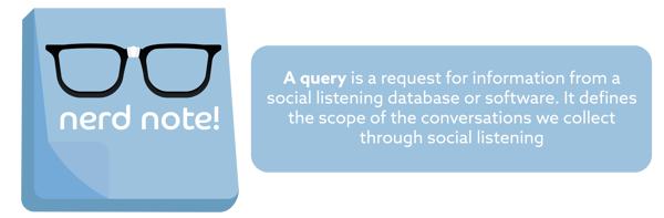 Nerd Note: A query is a request for information from a social listening database or software. It defines the scope of the conversations we collect through social listening